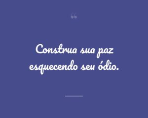 Construa sua paz esquecendo seu ódio.