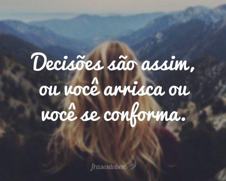 Decisões são assim, ou você arrisca ou você se conforma.