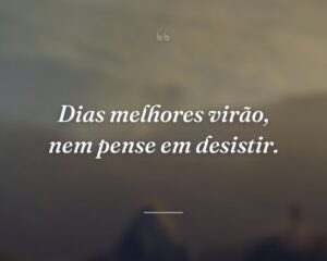 Dias melhores virão, nem pense em desistir.
