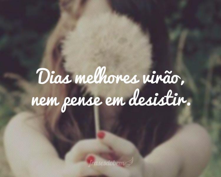Dias melhores virão, nem pense em desistir.