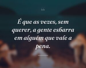 É que as vezes, sem querer, a gente esbarra em alguém que vale a pena.