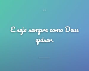 E seja sempre como Deus quiser.