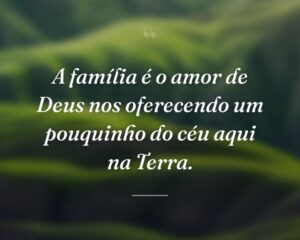 A família é o amor de Deus nos oferecendo um pouquinho do céu aqui na Terra.