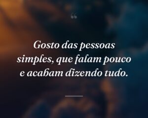 Gosto das pessoas simples, que falam pouco e acabam dizendo tudo.