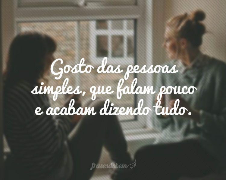Gosto das pessoas simples, que falam pouco e acabam dizendo tudo.