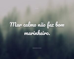 Mar calmo não faz bom marinheiro.