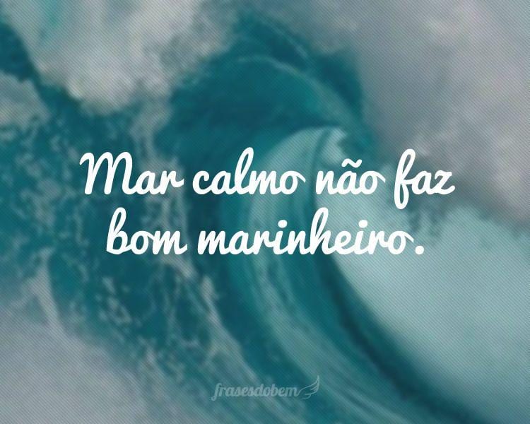 Mar calmo não faz bom marinheiro.