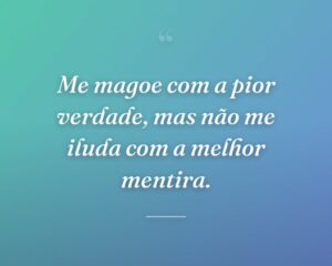 Me magoe com a pior verdade, mas não me iluda com a melhor mentira.
