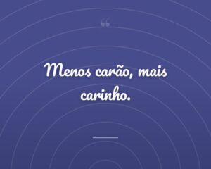 Menos carão, mais carinho.