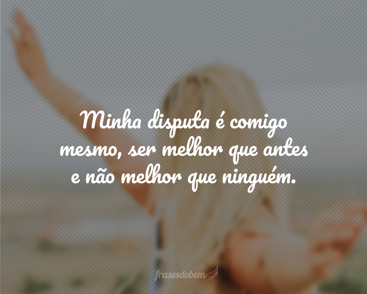 Minha disputa é comigo mesmo, ser melhor que antes e não melhor que ninguém.
