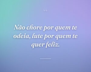 Não chore por quem te odeia, lute por quem te quer feliz.