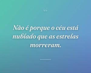 Não é porque o céu está nublado que as estrelas morreram.