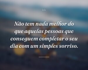 Não tem nada melhor do que aquelas pessoas que conseguem completar o seu dia com um simples sorriso.