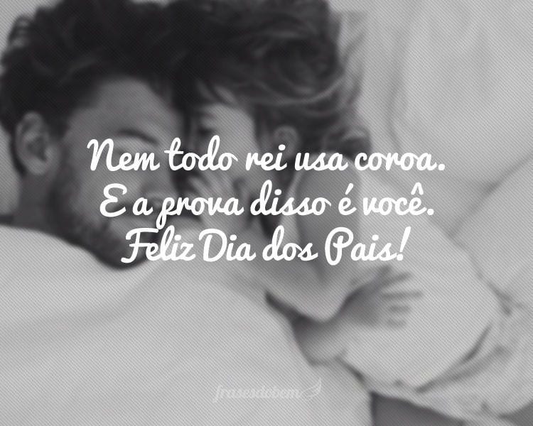 Nem todo rei usa coroa. E a prova disso Ã© vocÃª. Feliz Dia dos Pais!