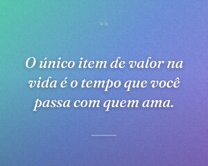 O único item de valor na vida é o tempo que você passa com quem ama.