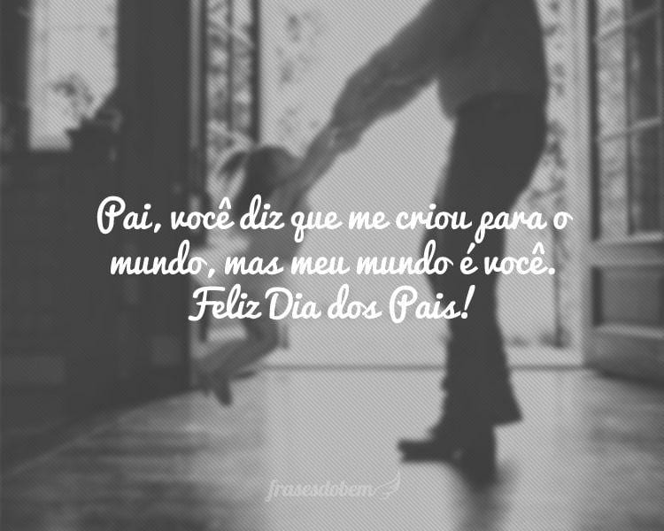 Pai, vocÃª diz que me criou para o mundo, mas meu mundo Ã© vocÃª. Feliz Dia dos Pais!