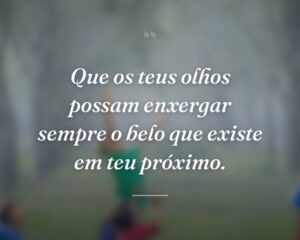 Que os teus olhos possam enxergar sempre o belo que existe em teu próximo.