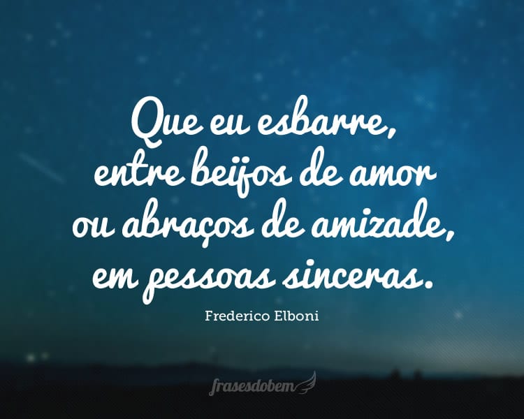 Que eu esbarre com pessoas que me criem admiração pelo mundo interno que as habitam, e, entre beijos de amor ou abraços de amizade, encontre pessoas sinceras, puras, mas, principalmente, vivas e inteiras no momento em que realmente vivem. Como dizem por aí: pessoas de verdade.