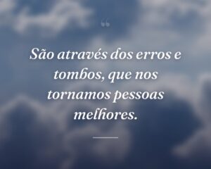 São através dos erros e tombos, que nos tornamos pessoas melhores.