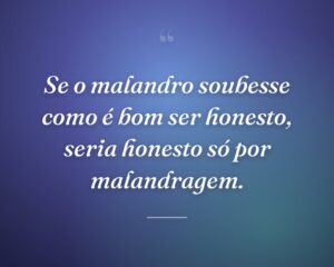 Se o malandro soubesse como é bom ser honesto, seria honesto só por malandragem.