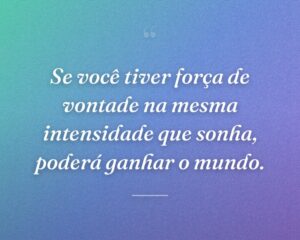 Se você tiver força de vontade na mesma intensidade que sonha, poderá ganhar o mundo.