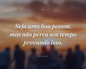 Seja uma boa pessoa, mas não perca seu tempo provando isso.