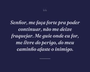 Senhor, me faça forte pra poder continuar, não me deixe fraquejar. Me guie onde eu for, me livre do perigo, do meu caminho afaste o inimigo.