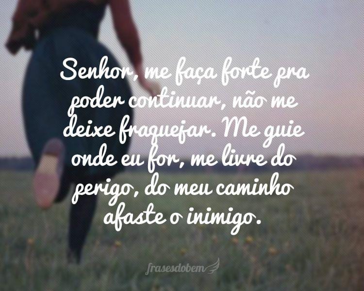 Senhor, me faça forte pra poder continuar, não me deixe fraquejar. Me guie onde eu for, me livre do perigo, do meu caminho afaste o inimigo.