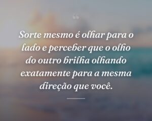 Sorte mesmo é olhar para o lado e perceber que o olho do outro brilha olhando exatamente para a mesma direção que você.
