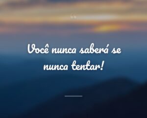 Você nunca saberá se nunca tentar!