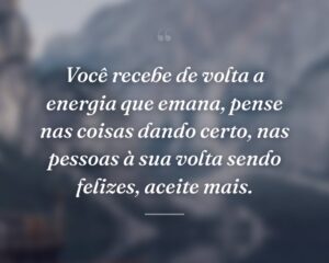 Você recebe de volta a energia que emana, pense nas coisas dando certo, nas pessoas à sua volta sendo felizes, aceite mais.