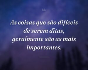 As coisas que são difíceis de serem ditas, geralmente são as mais importantes.