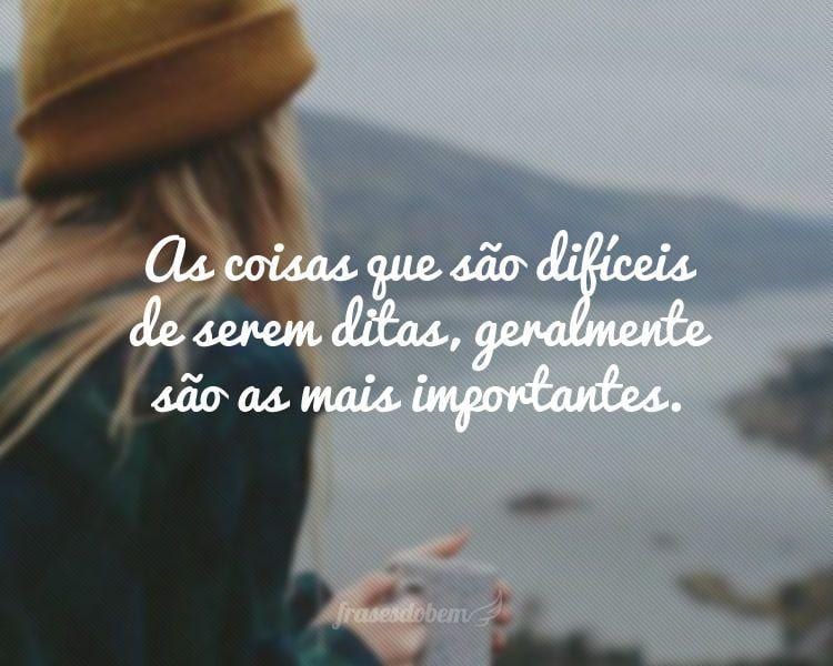 As coisas que são difíceis de serem ditas, geralmente são as mais importantes.