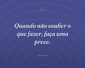Quando não souber o que fazer, faça uma prece.