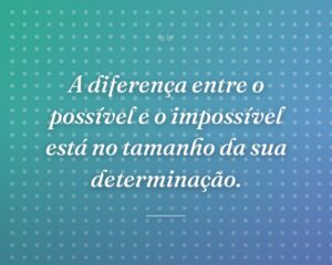 A diferença entre o possível e o impossível está no tamanho da sua determinação.