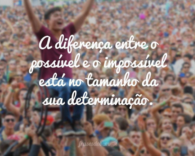 A diferença entre o possível e o impossível está no tamanho da sua determinação.