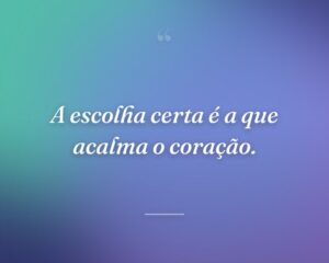 A escolha certa é a que acalma o coração.