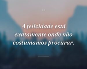 A felicidade está exatamente onde não costumamos procurar.