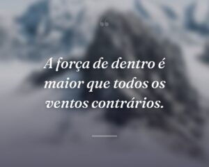 A força de dentro é maior que todos os ventos contrários.