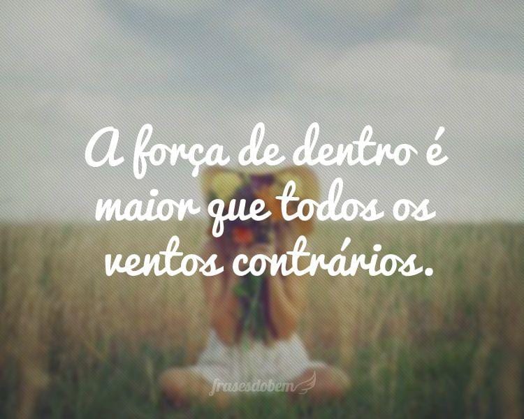 A força de dentro é maior que todos os ventos contrários.