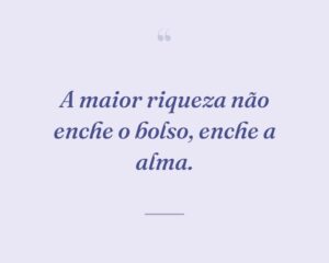 A maior riqueza não enche o bolso, enche a alma.