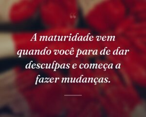 A maturidade vem quando você para de dar desculpas e começa a fazer mudanças.