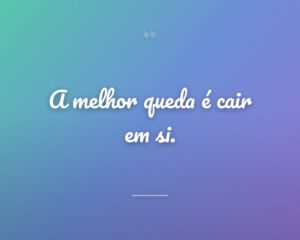 A melhor queda é cair em si.