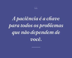 A paciência é a chave para todos os problemas que não dependem de você.