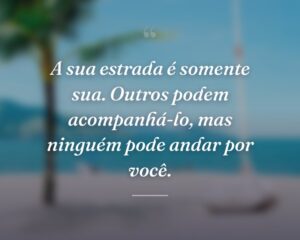 A sua estrada é somente sua. Outros podem acompanhá-lo, mas ninguém pode andar por você.