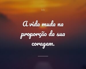 A vida muda na proporção da sua coragem.