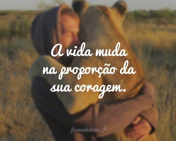 A vida muda na proporção da sua coragem.