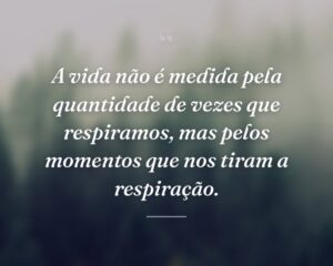 A vida não é medida pela quantidade de vezes que respiramos, mas pelos momentos que nos tiram a respiração.