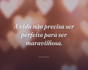A vida não precisa ser perfeita para ser maravilhosa.