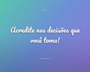 Acredite nas decisões que você toma!